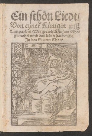Ein schœn Liedt || Von eyner Kuenigin auß || Lamparden, Wie grewlich sie jren Ehe=||gemahel vmb das leben hat bracht.|| Jn des Speten Thon.||