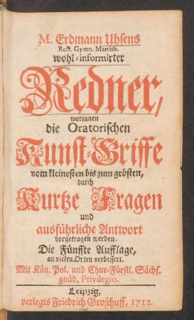 M. Erdmann Uhsens Rect. Gymn. Martisb. wohl-informirter Redner, worinnen die Oratorischen Kunst-Griffe vom kleinesten bis zum grösten, durch Kurtze Fragen und ausführliche Antwort vorgetragen werden