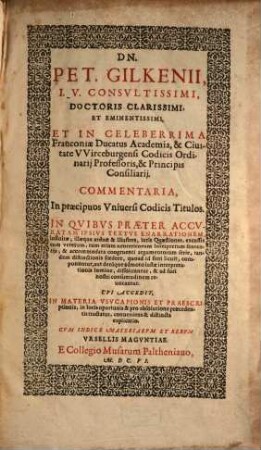Dn. Pet. Gilkenii ... Commentaria, In Praecipuos Universi Codicis Titulos : Item in materiam usucapionis et praescriptionis, [1]. In Quibus Praeter Accuratam Ipsius Textus Enarrationem, infinitae, illaeque arduae & illustres, iuris Quaestiones ... componuntur ... dissolvuntur, & ad fori nostri consuetudinem revocantur ; Cui accedit In Materia Usucapionis Et Praescriptionis, In Locis oportunis & pro absolutione praecedentis tractatus, conveniens & distincta explicatio ; Cum Indice Materiarum Et Rerum