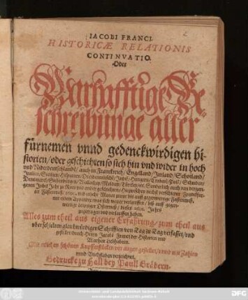 Jacobi Franci. Historicae Relationis Continuatio. Oder Warhafftige Beschreibunge aller fürnemen unnd gedenckwirdigen historien/ oder geschichten so sich hin und wider in hoch und Niderdeutschlande[n]/ auch in Franckreich/ Engelland/ Irrland/ Schotland/ Italien/ Sicilien/ Hispanien/ Occidentalische[n]/ Indie[n]/ Hungern/ Crabate[n]/ Pole[n]/ Schwden/ Denemarck/ Siebenbürgen/ Wallachey/ Moldaw/ Türckey/ etc. ... Hiezwischen nechst verschiener Franckfurter Fastenmeß/ 1600. ... mit einem Appendix ... biß auff gegenwertige Leiptziger Ostermeß/ dieses 1601. Jahrs zugetragen und verlauffen haben : Mit etlichen schönen Kupfferstücken vor Augen gestellet ...