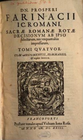 Dn. Prosperi Farinacii IC. Romani, Sacrae Romanae Rotae Decisionum Ab Ipso selectarum, nec unquam alias impressarum, Tomi Quatuor : Cum Argumentis, Summariis, & triplici Indice