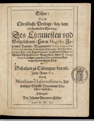 Esther: Das ist, Christliche Predigt, bey dem Hochzeitlichen Ehrentag, Des Ehrnuesten vnd Wolgelehrten, Herrn Magistri Johannis Baptistae Weiganmeiri, Graecae Linguae Professoris, bey löblicher Hohenschul Tübingen; Vnd der Gottseeligen, Ehrn: vnd Tugendtreichen Jungfrawen Esther, deß Weilund Ehrnhafften vnd Wolgelehrten Herrn M. Georgii Stephani seeligen, gewesnen Praeceptoris zu Gröningen hinderlassenen Tochter : Gehalten zu Tübingen, den 16. Junij, Anno 1612