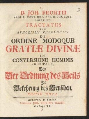D. Joh. Fechtii Prof. P. Cons. Duc. Ads. Distr. Rost. Superint. Tractatus Seu Aphorismi Theologici De Ordine Modoque Gratiæ Divinæ In Conversione Hominis Occupatæ, Von Der Ordnung des Heils In Bekehrung des Menschen