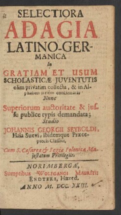 Selectiora Adagia Latino-Germanica : In Gratiam Et Usum Scholasticæ Iuventutis olim privatim collecta, & in Alphabeti seriem concinnata ... Nunc ...