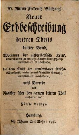 D. Anton Friderich Büschings, Königl. preuß. Oberconsistorialraths ... neue Erdbeschreibung, 3,3. Worinnen der niedersächsische Kreis, unterschiedene zu den zehn Kreisen nicht gehörige unmittelbare Reichsländer, die drey Kreise der unmittelbaren Reichs-Ritterschaft, einige ganerbschaftliche Gebiethe, unmittelbare Reichsdörfer, nebst Vorrede und Register über den ganzen dritten Theil enthalten sind