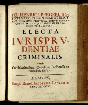 Jo. Henrici Bergeri, Icti, Potentiss. Polon. Regis Et Elect. Sax. In Summo Provocationum Senatu Consiliarii, Atque Ordinarii In Academia Vitembergensi, Electa Iurisprudentiae Criminalis, variis Consulationibus, Quaesitis, Responsis ac Praeiudiciis illustrata