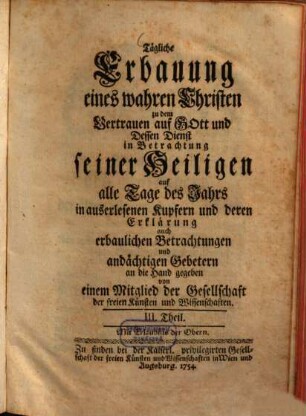 Tägliche Erbauung eines wahren Christen zu dem Vertrauen auf Gott und Dessen Dienst : in Betrachtung seiner Heiligen auf alle Tage des Jahrs ; in auserlesenen Kupfern und deren Erklärung auch erbaulichen Betrachtungen und andächtigen Gebetern an die Hand gegeben, 3