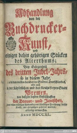 Abhandlung von der Buchdrucker-Kunst, und einigen dahin gehörigen Stücken des Alterthums : Bey Gelegenheit des dritten Jubel-Jahrs, so in diesem Jahr ... in der ... Stadt Bremen, von dasigen beyden Gesellschafften der Brauer- und Janischen ... gefeyret worden; eilfertig entworffen