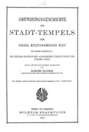 Gründungsgeschichte des Stadt-Tempels der israelitischen Kultusgemeinde Wien. Mit e. Einl.: Die zeitgeschichtlichen allgemeinen Verhältnisse der Wiener Juden / nach archiv. Quellen von Sigmund Husserl