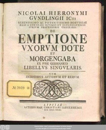 Nicolai Hieronymi Gvndlingii ICti Serenissimo Ac Potentissimo Borvssiae Regi A Consiliis Intimis Et Ecclesiaticis Ivrivm Professoris Ordinarii De Emptione Vxorvm Dote Et Morgengaba Ex Ivre Germanico Libellvs Singvlaris : Cvm Indicibvs Avtorvm Et Rervm.