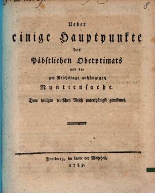 Ueber einige Hauptpunkte des Päbstlichen Oberprimats und der am Reichstage anhängigen Nuntiensache : Dem heiligen teutschen Reich unterthänigst gewidmet