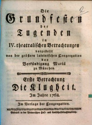 Die Grundfesten der Tugenden : in IV theatralischen Betrachtungen vorgestellt von der größern lateinischen Congregation der Verkündigung Mariae zu München