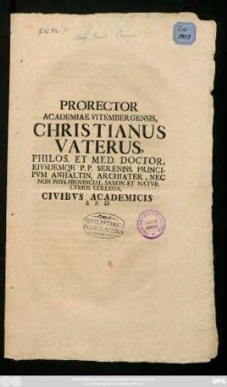 Prorector Academiae Vitembergensis, Christianus Vaterus, Philos. Et Med. Doctor, Eivsdemqe P. P. Sereniss. Principvm Anhaltin. Archiater, Nec Non Phys. Provincial. Saxon. Et Natvr. Cvrios. Collega, Civibvs Academicis S. P. D. : [P. P. Dominica II. Post Epiphan. Anno MDCCIIX.]