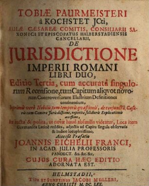 Tobiae Paurmeisteri à Kochstet, ... De iurisdictione imperii Romani : libri duo ; cum accurata singulorum recensione ... de coniuncta Caesaris cum Camerae iurisdictione ... explicationis accessione ... adiectis ad capita singula observatis & indice ... Accessit praefatio Johannis Eichelii Franci ...