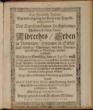 Eine Christliche Predigt/ Bey nidersetzung der Leich und Begräbnüß/ weiland Des ... Herrn Albrechts/ Erben zu Norwegen/ Hertzogen zu Schleswick/ Holstein ... : Welcher in Gott selig/ den 20. Aprilis ... verschieden/ und hernach den 30. Aprilis ... in sein Ruhekämmerlein ... nidergesetzet worden/