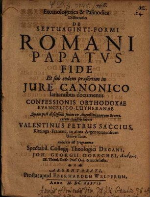 Exomologetica & palinodica dissertatio de septuaginti-formi Romani papatus fide et sub eodem praesertim in iure canonico latitantibus documentis confessionis orthodoxae evangelico-Lutheranae : quam post discessum suum ex Augustinianorum Eremitarum claustris habuit Valentinus Petrus Saccius ...