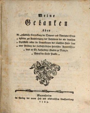 Meine Gedanken über die "gründliche Entwicklung der Dispens- und Nuntiatur-Streitigkeiten zur Rechtfertigung des Verfahrens der vier deutschen Erzbischöfe wider die Anmassungen des römischen Hofes samt einer Prüfung des fürstbischöflichen speierischen Antwortschreibens an Se. kurfürstliche Gnaden zu Mainz in Betreff der Emser Punkte."