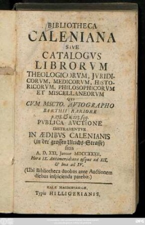 Bibliotheca Caleniana Sive Catalogvs Librorvm Theologicorvm, Jvridicorvm, Medicorvm, Historicorvm, Philosophicorvm Et Miscelleanorvm Qvi Cvm Mscto. Avtographo Barthii Rariore p. 278. & n. 223 sqq.: Pvblica Avctione Distrahentvr In Aedibvs Calenianis (in der grossen Ulrichs-Strasse) sitis A. D. XXI. Januar MDCCXXXII. Hora IX. Antimeridiana usque ad XII. & Ima ad IV.