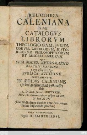 Bibliotheca Caleniana Sive Catalogvs Librorvm Theologicorvm, Jvridicorvm, Medicorvm, Historicorvm, Philosophicorvm Et Miscelleanorvm Qvi Cvm Mscto. Avtographo Barthii Rariore p. 278. & n. 223 sqq.: Pvblica Avctione Distrahentvr In Aedibvs Calenianis (in der grossen Ulrichs-Strasse) sitis A. D. XXI. Januar MDCCXXXII. Hora IX. Antimeridiana usque ad XII. & Ima ad IV.