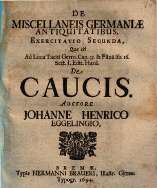 De Miscellaneis Germaniae Antiquitatibus. 2, Exercitatio Secunda, Quae est Ad Loca Taciti Germ. Cap. 35. & Plinii lib. 16. Sect. I. Edit. Hard. De Caucis