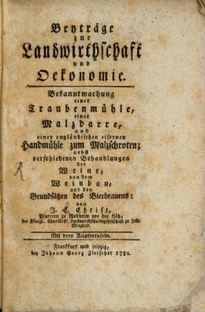 Beyträge zur Landwirthschaft und Oekonomie : Bekanntmachung einer Traubenmühle, einer Malzdarre, und einer engländischen eisernen Handmühle zum Malzschroten; nebst verschiedenen Behandlungen der Weine, von dem Weinbau, und den Grundsätzen des Bierbrauens