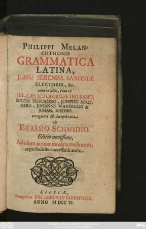 Philippi Melanchthonis Grammatica Latina, Jussu Sereniss. Saxoniæ Electoris, &c. cum ex aliis, tum ex Jul. Cæs. Scaligero, Petro Ramo, Nicod. Frischlino, Josepho Scaligero, Johanne Wanckelio & Johan. Rhenio. recognita [et] locupletata ab Erasmo Schmidio.