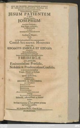 Editis non ita pridem Ludis Votivis, Tragoediam Nunc, Jesum Patientem 17. April. Ipsiusq[ue] Typum, Josephum, a Fratribus venditum ... Comoediam 22. April.Utramq[ue] hora a meridie tertia in Auditorio Maiori ... agendas spectandasq[ue] exhibiturus ... invitat ... & ... rogat M. Andreas Beyer, Con.-R. Lyc.