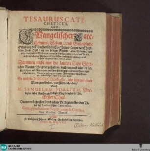 Theil 1: Tesaurus Catecheticus, Das ist: Evangelischer Catechismus-Schatz/ und Gründliche Erklärung deß Lutherischen Catechismi/ sampt der Christlichen Hauß-Tafel : auß der heiligen Schrifft ... zusammen getragen ...