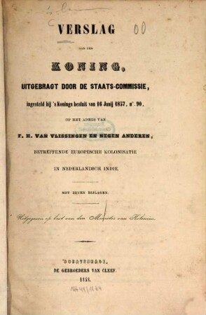 Verslag aan den Koning, uitgebragt door de Staats-Commissie, ingesteld bij's Konings besluit van 16. Junij 1857, no 90 op het Adres van F. H. van Vlissingen en negen anderen, betreffende Europesche kolonisatie in Nederlandsch Indie : Met 7 bijlagen