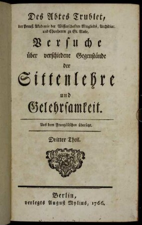 3: Des Abtes Trublet, der Preuß. Akademie der Wissenschaften Mitgliedes, Archidiac. und Chorherrn zu St. Malo, Versuche über verschiedene Gegenstände der Sittenlehre und Gelehrsamkeit. Dritter Theil