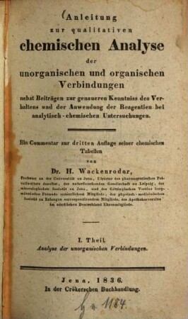 Anleitung zur qualitativen chemischen Analyse der unorganischen und organischen Verbindungen : nebst Beiträgen zur genaueren Kenntnis des Verhaltens und der Anwendung der Reagentien bei analytisch-chemischen Untersuchungen. Ein Commentar zur 3. Aufl. seiner chemischen Tabellen, 1. Analyse der unorganischen Verbindungen