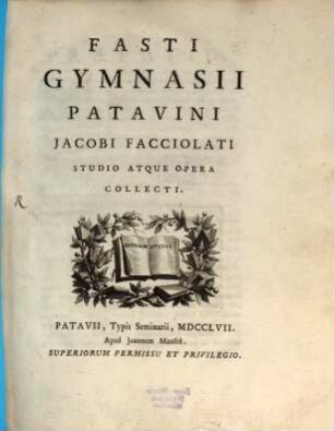 Fasti Gymnasii Patavini Jacobi Facciolati : Studio Atque Opera Collecti. [1], Ab Anno Universitatis Primo Ad Principium Carrariensium Ultimum