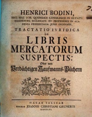 Henrici Bodini, Reg. Maj. Bor. Quondam Consiliarii In Ducatu Magdeburg. Ecclesiast. Et Professoris In Academia Fridericiana Juris Ordinarii, Tractatio Ivridica De Libris Mercatorum suspectis: Oder von verdächtigen Kaufmanns-Büchern