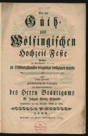 Bey dem Güth- und Wölfingischen Hochzeit Feste Welches im Brachmonat 1754. zu Hildburghausen vergnügt vollzogen wurde wollte seine Freude glückwünschend bezeigen ein Anverwandter des Herrn Bräutigams M. Johann Georg Schmidt Collaborator bey der Garnison Kirche zu Jena