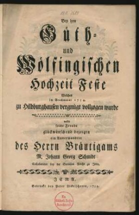 Bey dem Güth- und Wölfingischen Hochzeit Feste Welches im Brachmonat 1754. zu Hildburghausen vergnügt vollzogen wurde wollte seine Freude glückwünschend bezeigen ein Anverwandter des Herrn Bräutigams M. Johann Georg Schmidt Collaborator bey der Garnison Kirche zu Jena