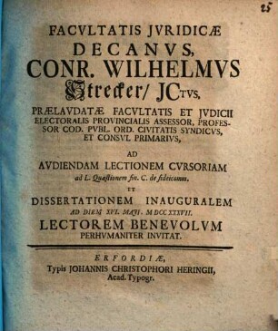 Facvltatis Jvridicae Decanvs, Conr. Wilhelmvs Strecker, JCtvs, ... Ad Avdiendam Lectionem Cvrsoriam ad L. Quaestinem fin. C. de fideicomm. Et Dissertationem Inauguralem Ad Diem XVI. Maji, MDCCXXXVII. Lectorem Benevolvm Perhvmaniter Invitat