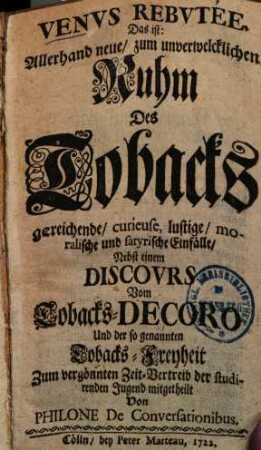 Venus rebutée : d. ist: allerhand neue, zum unverwelcklichen Ruhm des Tobacks gereichende, curieuse, lustige, moralische und satyrische Einfälle ; nebst einem Discours vom Tobacks-Decoro u. d. so genannten Tobacks-Freyheit