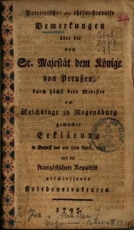 Patriotische, aber ehrfurchtsvolle Bemerkungen über die von Sr. Majestät dem Könige von Preußen, durch höchst dero Minister am Reichstage zu Regensburg gemachte Erklärung in Betreff des am 5ten April, 1795 mit der französischen Republik geschlossenen Friedenstraktates