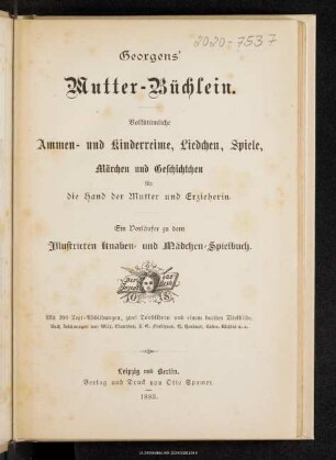 Georgens' Mutter-Büchlein : volkstümliche Ammen- und Kinderreime, Liedchen, Spiele, Märchen und Geschichtchen für die Hand der Mutter und Erzieherin : ein Vorläufer zu dem Illustrierten Knaben- und Mädchen-Spielbuch