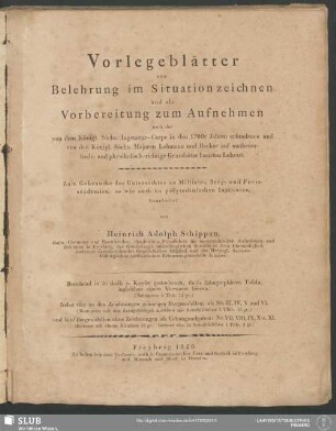 [Hauptbd.]: Vorlegeblätter zur Belehrung im Situationzeichnen und als Vorbereitung zum Aufnehmen : nach der von dem Königl. Sächs. Ingenieur-Corps in den 1780r Jahren erfundenen und von den Königl. Sächs. Majoren Lehmann und Becker auf mathematisch- und physikalisch-richtige Grundsätze basirten Lehrart. Zum Gebrauche des Unterrichtes an Militair-, Berg- und Forstacademien, so wie auch an polytechnischen Instituten