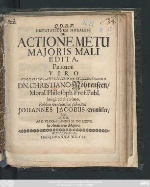 Disputationem Moralem, De Actione Metu Maioris Mali Edita, Praeside ... Dn. Christiano Röhrenseen ... Publicae ventilationi submittit Johannes Jacobus Ettmüller/ Lips. A. & R. Ad D. VI. Octobr. Anno MDCLXXVII. ...