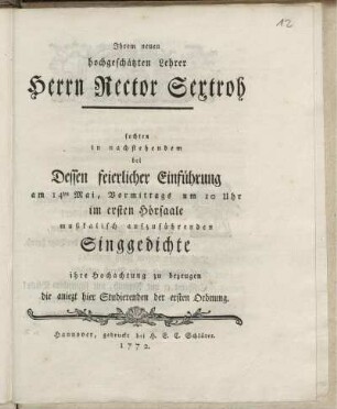 Ihrem neuen hochgeschätzen Lehrer Herrn Rector Sextroh suchten in nachstehendem bei Dessen feierlicher Einführung am 14ten Mai, Vormittags um 10 Uhr im ersten Hörsaale musikalisch aufzuführenden Singgedichte ihre Hochachtung zu bezeugen die aniezt hier Studierenden der ersten Ordnung