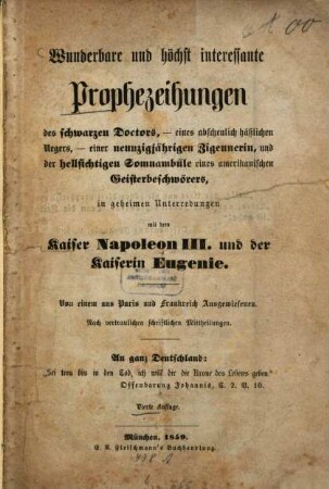 Wunderbare und höchst interessante Prophezeihungen des schwarzen Doctors, eines abscheulich häßlichen Negers, einer neunzigjährigen Zigeunerin, und der hellsichtigen Somnambüle eines amerikanischen Geisterbeschwörers, in geheimen Unterredungen mit dem Kaiser Napoleon III. und der Kaiserin Eugenie, [1]