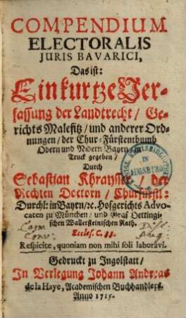 Compendium electoralis iuris Bavarici, das ist: Ein kurtze Verfassung der Landtrecht, Gerichts Malefitz und anderer Ordnungen, der Chur-Fürstentbumb[!] Obern und Nidern Bayern