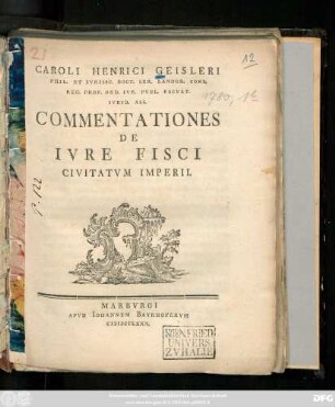 Caroli Henrici Geisleri Phil. Et Ivrissc. Doct. Ser. Landgr. Cons. Reg. Prof. Ord. Ivr. Pvbl. Facvlt. Ivrid. Ass. Commentationes De Ivre Fisci Civitatvm Imperii