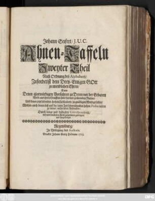 Theil 2: Johann Seifert, J. U. C. Ahnen-Taffeln ... : Nach Ordnung des Alphabets, Zuforderist dem Drey-Einigen Gott zu unendlichen Ehren, Dann Denen glorwürdigen Vorfahren zu Deren vor der Erbaren Welt aus ihren Grufften stets hervor grünenden Ruhm, Und denen jetzt lebenden hohen Liebhabern zu gnädigen Wohlgefallen, Mithin auch denen biß auf die letzte Zeit hinreichenden hohen Posteritæten Zu immerwährenden Andencken, Durch lange und kostbahre Correspondentz, mit unermüdeten Fleiß zusammen getragen, und ausgefertiget