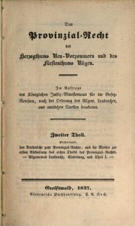 Das Provinzial-Recht des Herzogthums Neu-Vorpommern und des Fürstenthums Rügen : Im Auftrage des Königlichen Justiz-Ministeriums für die Gesetz-Revision, nach der Ordnung des Allgem. Landrechts, aus amtlichen Quellen bearb., 2. Enthaltend den Vorberichtzum Provinzial-Rechte ...
