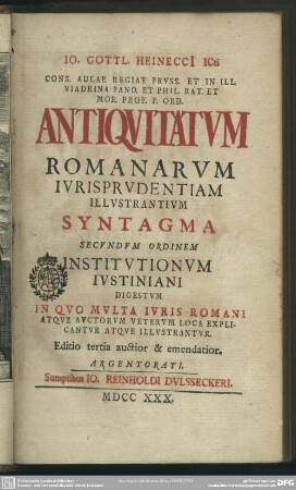 Jo. Gottl. Heinecci[i] Icti Cons. Aulae Regiae Pruss. Et In Ill. Viadrina Pand. Et Phil. Rat. Et Mor. Prof. P. Ord. Antiquitatum Romanarum Iurisprudentiam Illustrantium Syntagma Secundum Ordinem Institutionum Iustiniani Digestum : In Quo Multa Iuris Romani Atque Auctorum Veterum Loca Explicantur Atque Illustrantur