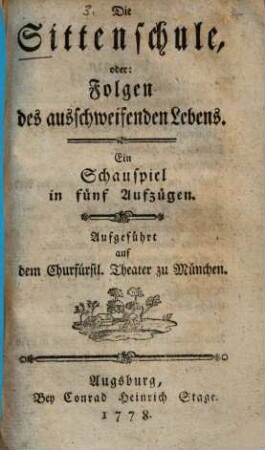 Die Sittenschule, oder: Folgen des ausschweifenden Lebens : Ein Schauspiel in fünf Aufzügen ; Aufgeführt auf dem Churfürstl. Theater zu München