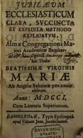 Iubilaeum Ecclesiasticum Clara, Succincta Et Expedita Methodo Explicatum : Almae Congregationi Maiori Academicae Bambergensi sub Titulo Beatissimae Virginis Mariae Ab Angelo Salutatae pro xenio oblatum